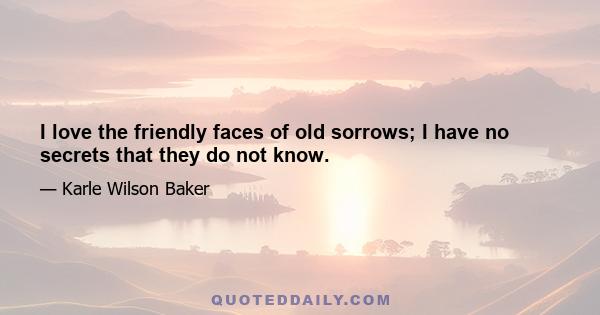 I love the friendly faces of old sorrows; I have no secrets that they do not know.