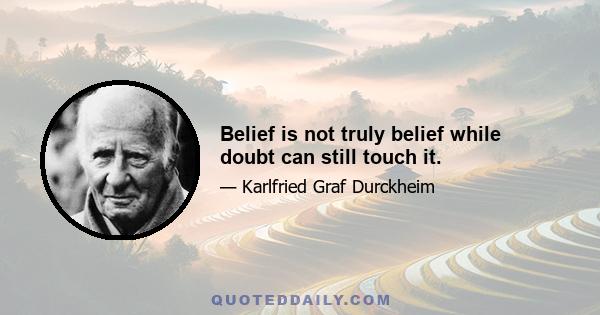 Belief is not truly belief while doubt can still touch it.