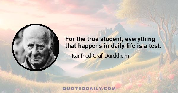 For the true student, everything that happens in daily life is a test.