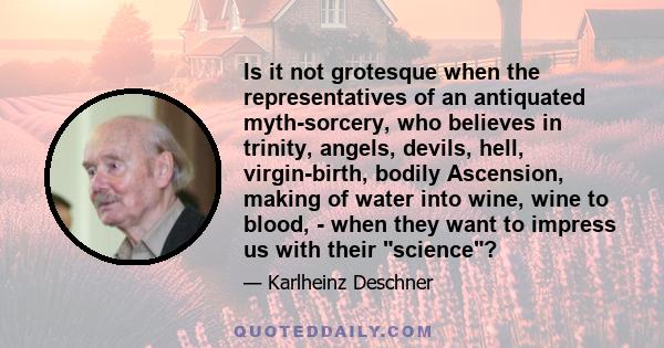 Is it not grotesque when the representatives of an antiquated myth-sorcery, who believes in trinity, angels, devils, hell, virgin-birth, bodily Ascension, making of water into wine, wine to blood, - when they want to