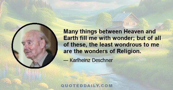 Many things between Heaven and Earth fill me with wonder; but of all of these, the least wondrous to me are the wonders of Religion.