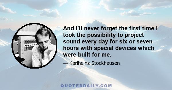 And I'll never forget the first time I took the possibility to project sound every day for six or seven hours with special devices which were built for me.