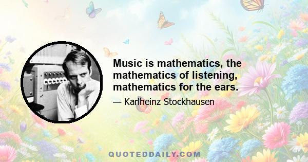 Music is mathematics, the mathematics of listening, mathematics for the ears.