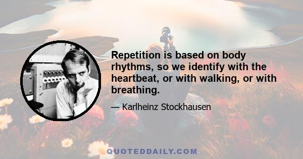 Repetition is based on body rhythms, so we identify with the heartbeat, or with walking, or with breathing.