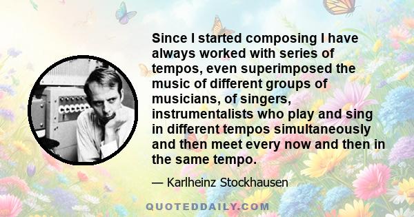 Since I started composing I have always worked with series of tempos, even superimposed the music of different groups of musicians, of singers, instrumentalists who play and sing in different tempos simultaneously and