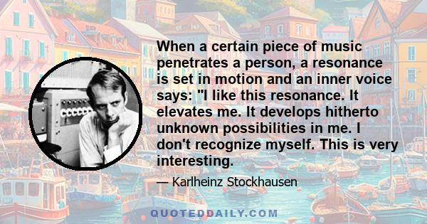 When a certain piece of music penetrates a person, a resonance is set in motion and an inner voice says: I like this resonance. It elevates me. It develops hitherto unknown possibilities in me. I don't recognize myself. 