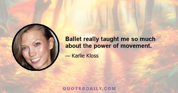 Ballet really taught me so much about the power of movement.