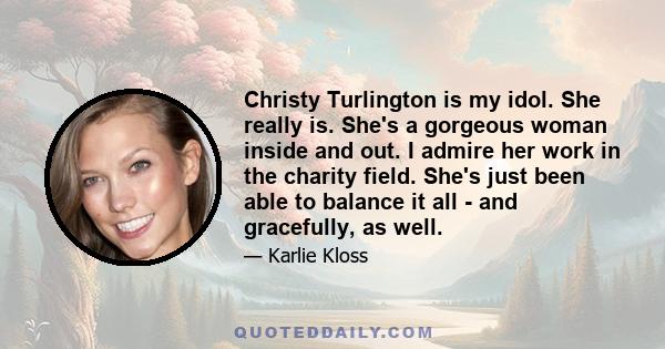 Christy Turlington is my idol. She really is. She's a gorgeous woman inside and out. I admire her work in the charity field. She's just been able to balance it all - and gracefully, as well.