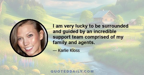 I am very lucky to be surrounded and guided by an incredible support team comprised of my family and agents.