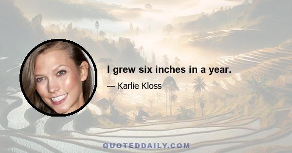 I grew six inches in a year.