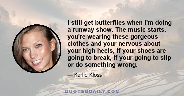 I still get butterflies when I'm doing a runway show. The music starts, you're wearing these gorgeous clothes and your nervous about your high heels, if your shoes are going to break, if your going to slip or do