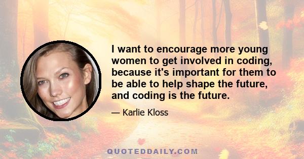 I want to encourage more young women to get involved in coding, because it's important for them to be able to help shape the future, and coding is the future.