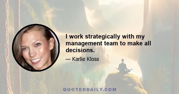 I work strategically with my management team to make all decisions.