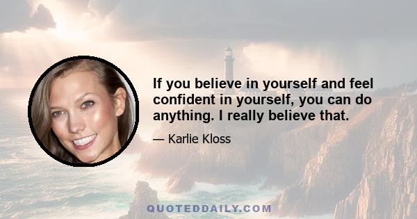 If you believe in yourself and feel confident in yourself, you can do anything. I really believe that.