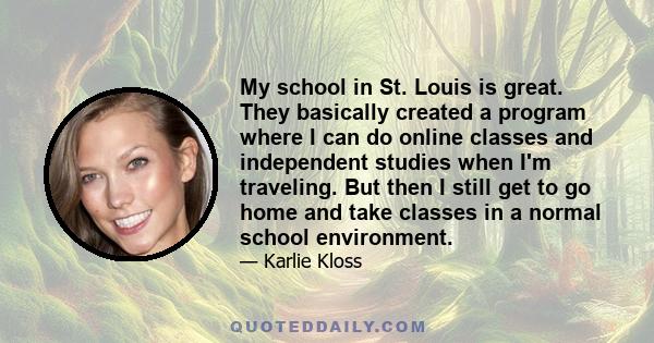 My school in St. Louis is great. They basically created a program where I can do online classes and independent studies when I'm traveling. But then I still get to go home and take classes in a normal school environment.