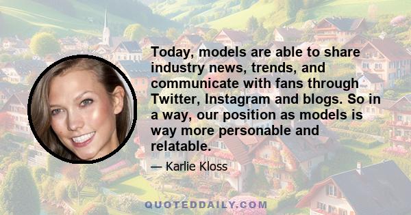 Today, models are able to share industry news, trends, and communicate with fans through Twitter, Instagram and blogs. So in a way, our position as models is way more personable and relatable.