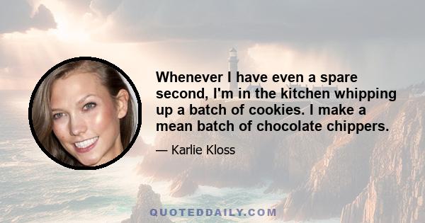 Whenever I have even a spare second, I'm in the kitchen whipping up a batch of cookies. I make a mean batch of chocolate chippers.