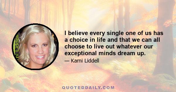 I believe every single one of us has a choice in life and that we can all choose to live out whatever our exceptional minds dream up.