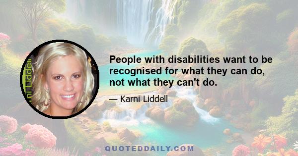 People with disabilities want to be recognised for what they can do, not what they can't do.