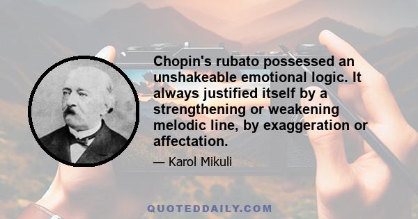 Chopin's rubato possessed an unshakeable emotional logic. It always justified itself by a strengthening or weakening melodic line, by exaggeration or affectation.