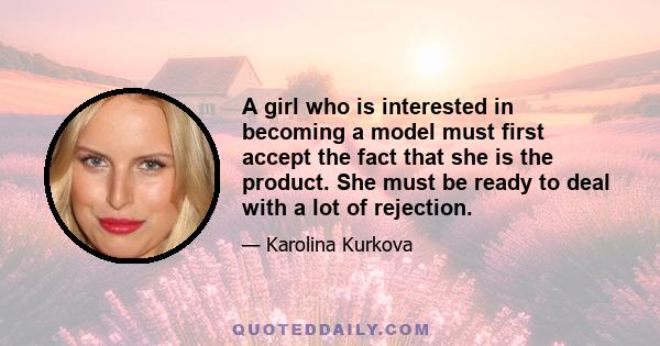 A girl who is interested in becoming a model must first accept the fact that she is the product. She must be ready to deal with a lot of rejection.