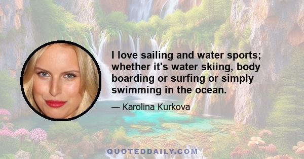 I love sailing and water sports; whether it's water skiing, body boarding or surfing or simply swimming in the ocean.