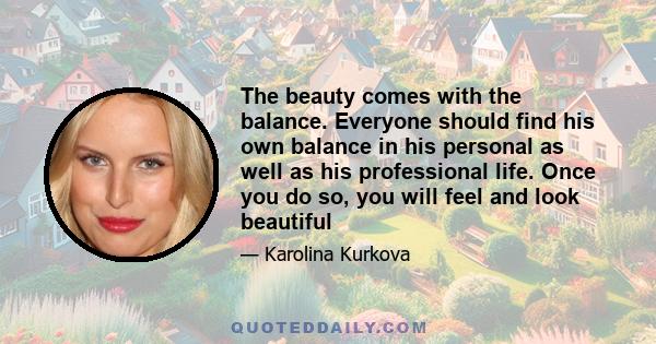 The beauty comes with the balance. Everyone should find his own balance in his personal as well as his professional life. Once you do so, you will feel and look beautiful