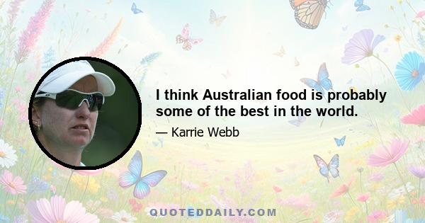 I think Australian food is probably some of the best in the world.