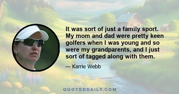 It was sort of just a family sport. My mom and dad were pretty keen golfers when I was young and so were my grandparents, and I just sort of tagged along with them.