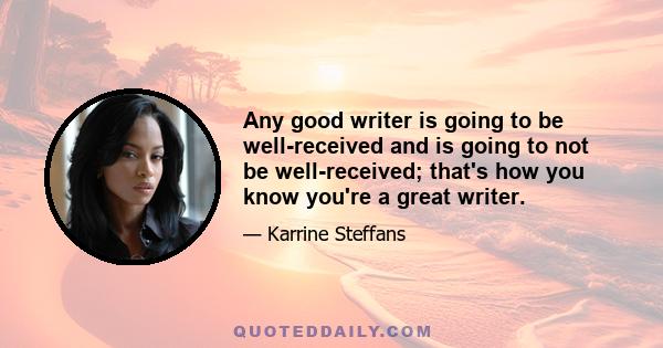 Any good writer is going to be well-received and is going to not be well-received; that's how you know you're a great writer.