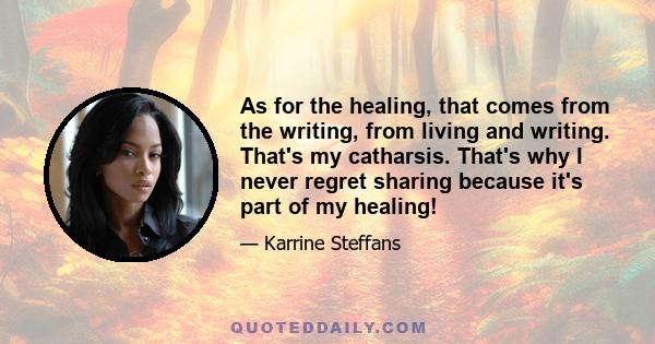 As for the healing, that comes from the writing, from living and writing. That's my catharsis. That's why I never regret sharing because it's part of my healing!