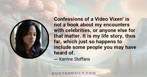 Confessions of a Video Vixen' is not a book about my encounters with celebrities, or anyone else for that matter. It is my life story, thus far, which just so happens to include some people you may have heard of.