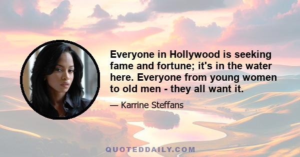 Everyone in Hollywood is seeking fame and fortune; it's in the water here. Everyone from young women to old men - they all want it.