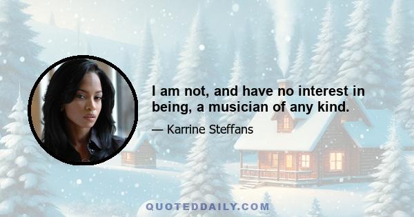 I am not, and have no interest in being, a musician of any kind.