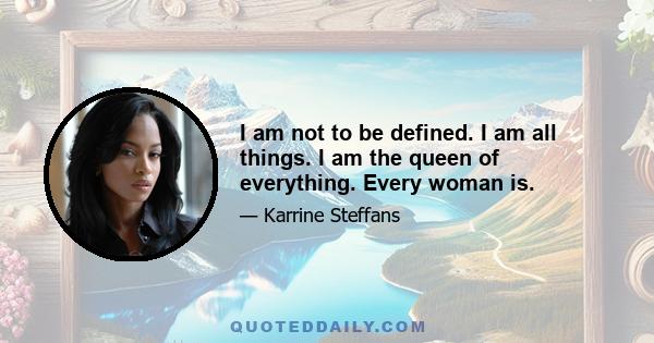 I am not to be defined. I am all things. I am the queen of everything. Every woman is.