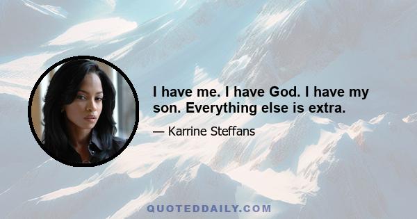 I have me. I have God. I have my son. Everything else is extra.