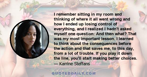 I remember sitting in my room and thinking of where it all went wrong and how I ended up losing control of everything, and I realized I hadn't asked myself one question: And then what? That was my most important lesson. 