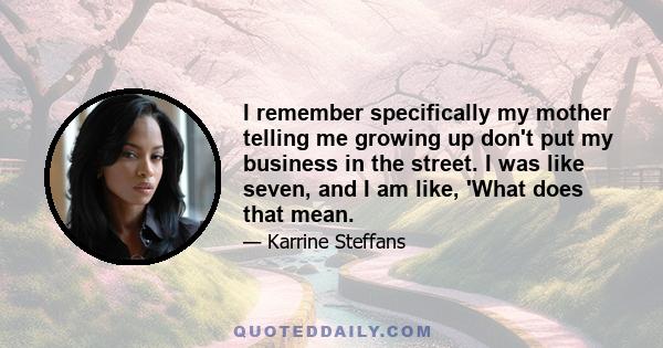 I remember specifically my mother telling me growing up don't put my business in the street. I was like seven, and I am like, 'What does that mean.