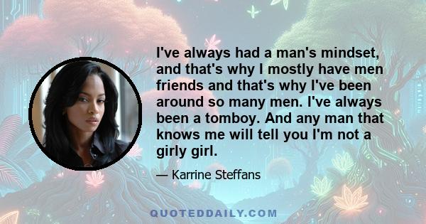 I've always had a man's mindset, and that's why I mostly have men friends and that's why I've been around so many men. I've always been a tomboy. And any man that knows me will tell you I'm not a girly girl.