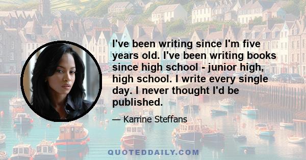 I've been writing since I'm five years old. I've been writing books since high school - junior high, high school. I write every single day. I never thought I'd be published.