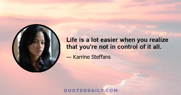 Life is a lot easier when you realize that you're not in control of it all.