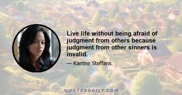 Live life without being afraid of judgment from others because judgment from other sinners is invalid.