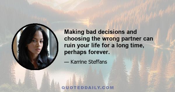 Making bad decisions and choosing the wrong partner can ruin your life for a long time, perhaps forever.