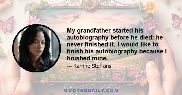 My grandfather started his autobiography before he died; he never finished it. I would like to finish his autobiography because I finished mine.