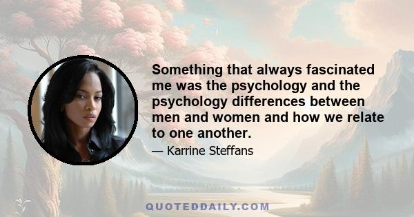 Something that always fascinated me was the psychology and the psychology differences between men and women and how we relate to one another.