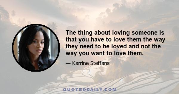 The thing about loving someone is that you have to love them the way they need to be loved and not the way you want to love them.