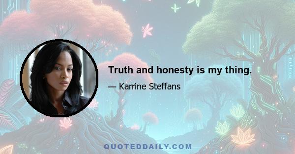 Truth and honesty is my thing.