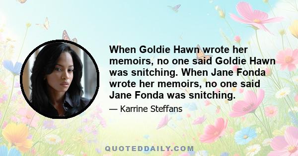 When Goldie Hawn wrote her memoirs, no one said Goldie Hawn was snitching. When Jane Fonda wrote her memoirs, no one said Jane Fonda was snitching.