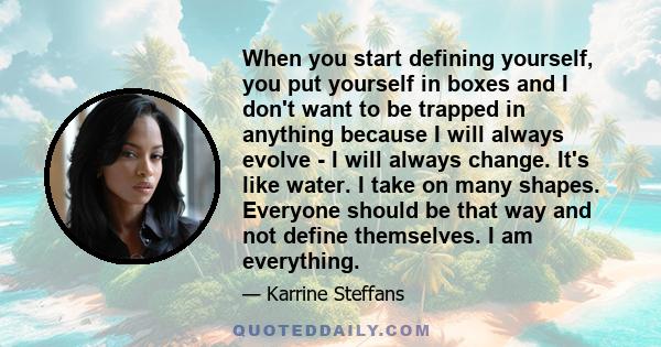 When you start defining yourself, you put yourself in boxes and I don't want to be trapped in anything because I will always evolve - I will always change. It's like water. I take on many shapes. Everyone should be that 