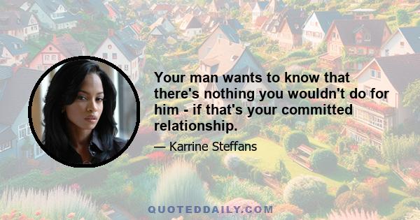 Your man wants to know that there's nothing you wouldn't do for him - if that's your committed relationship.